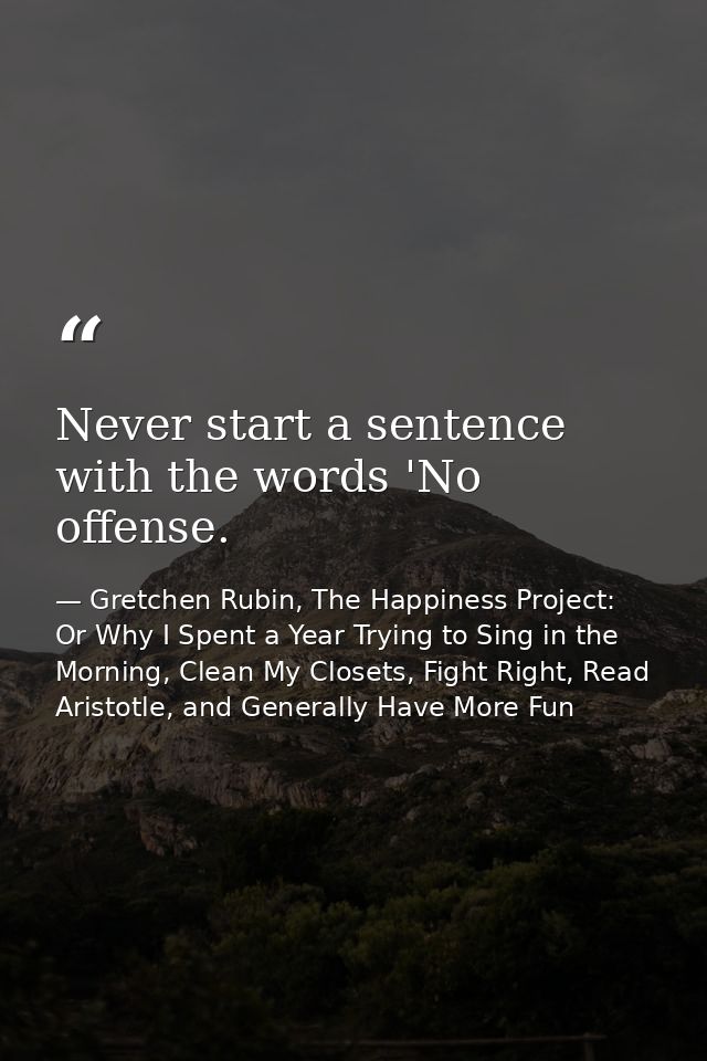 Never start a sentence with the words 'No offense. — Gretchen Rubin, The Happiness Project: Or Why I Spent a Year Trying to Sing in the Morning, Clean My Closets, Fight Right, Read Aristotle, and Generally Have More Fun