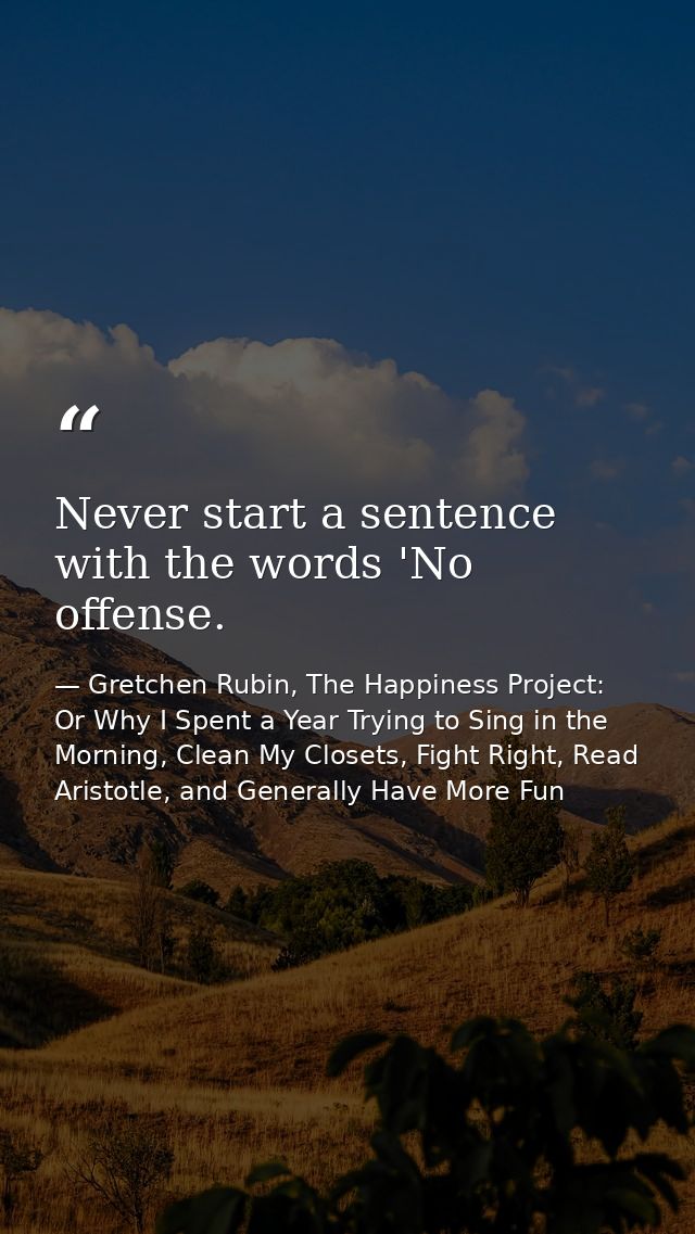 Never start a sentence with the words 'No offense. — Gretchen Rubin, The Happiness Project: Or Why I Spent a Year Trying to Sing in the Morning, Clean My Closets, Fight Right, Read Aristotle, and Generally Have More Fun