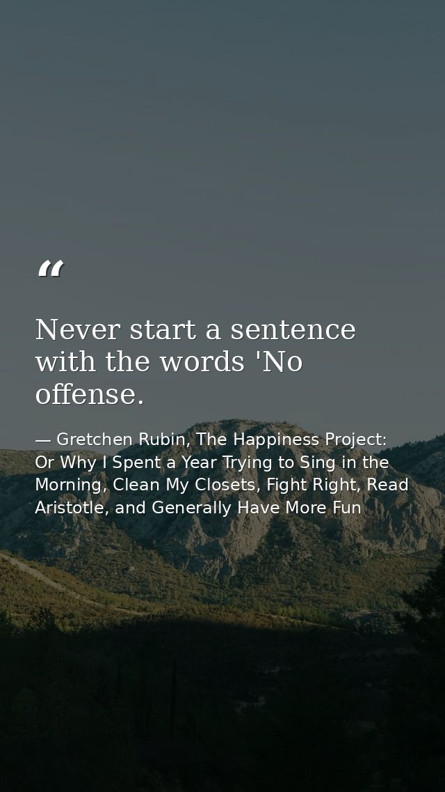 Never start a sentence with the words 'No offense. — Gretchen Rubin, The Happiness Project: Or Why I Spent a Year Trying to Sing in the Morning, Clean My Closets, Fight Right, Read Aristotle, and Generally Have More Fun