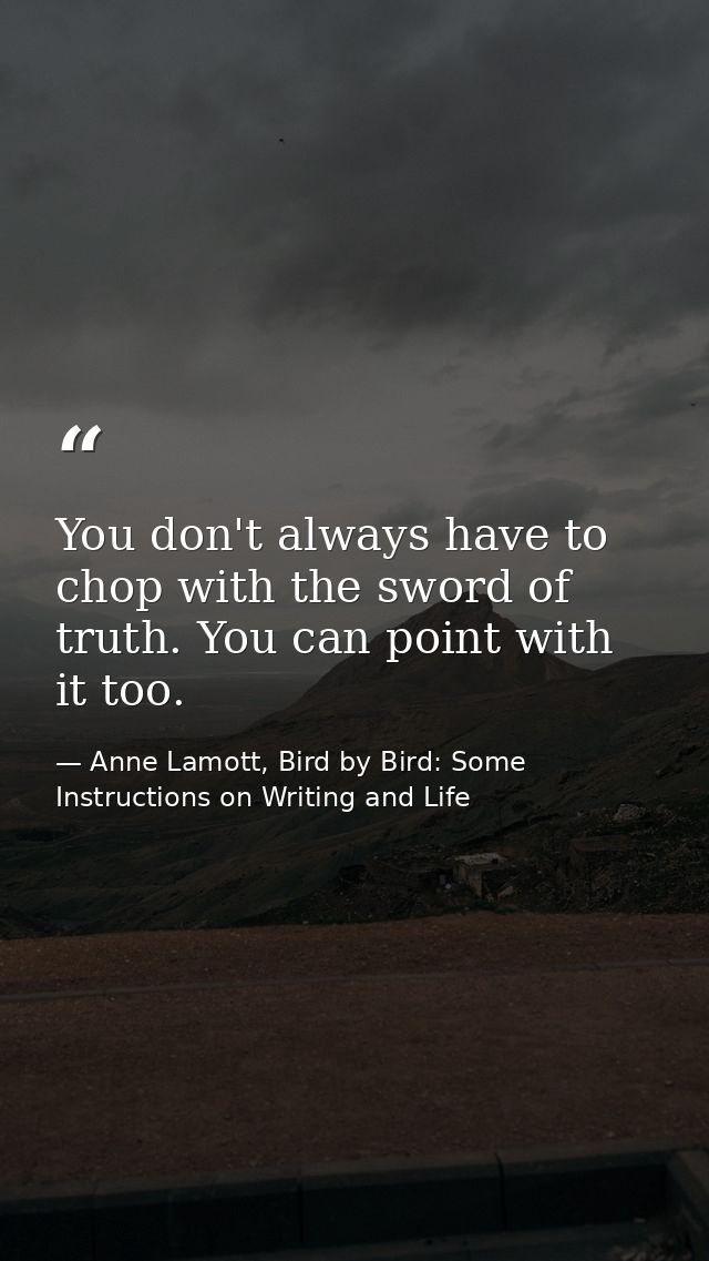 You don't always have to chop with the sword of truth. You can point with it too. — Anne Lamott, Bird by Bird: Some Instructions on Writing and Life