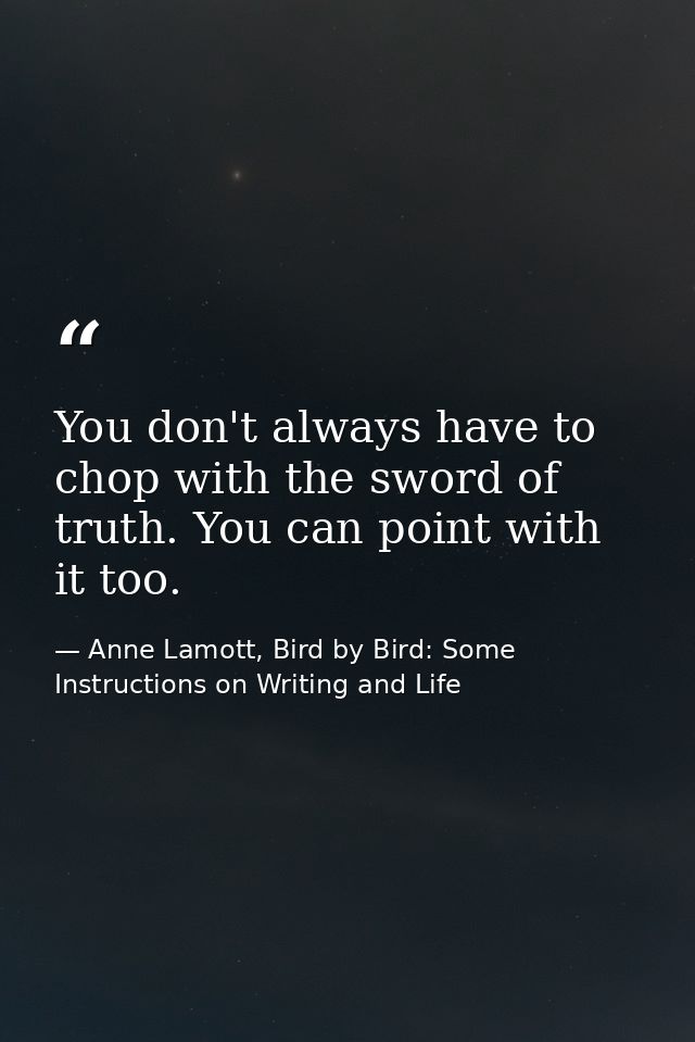 You don't always have to chop with the sword of truth. You can point with it too. — Anne Lamott, Bird by Bird: Some Instructions on Writing and Life