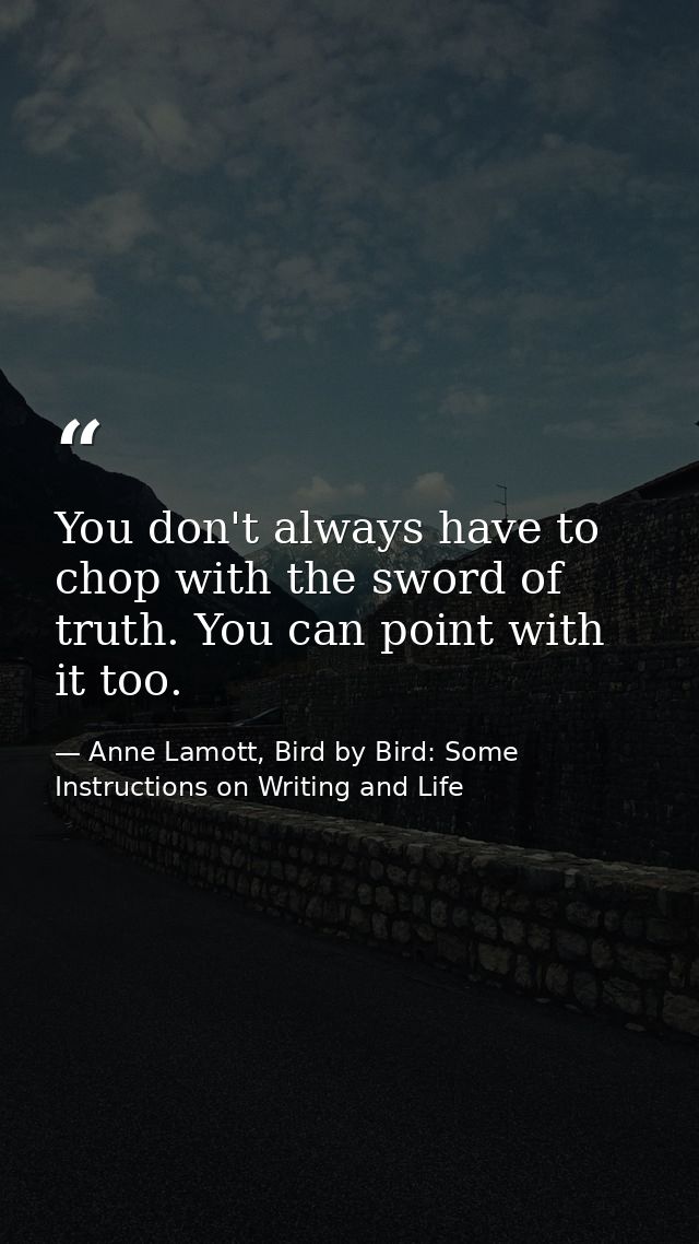 You don't always have to chop with the sword of truth. You can point with it too. — Anne Lamott, Bird by Bird: Some Instructions on Writing and Life