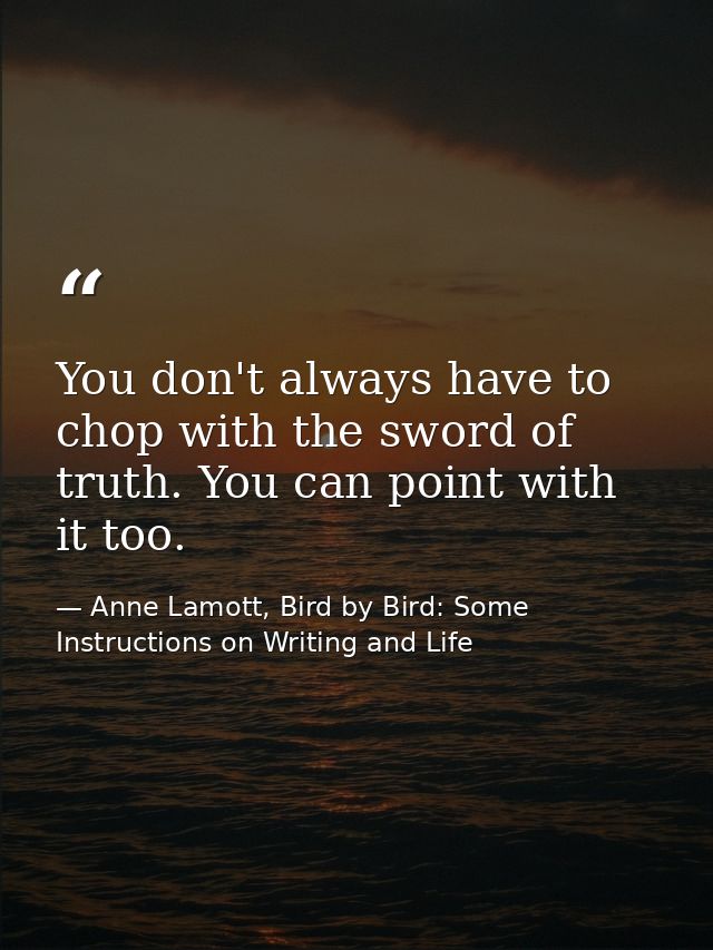 You don't always have to chop with the sword of truth. You can point with it too. — Anne Lamott, Bird by Bird: Some Instructions on Writing and Life