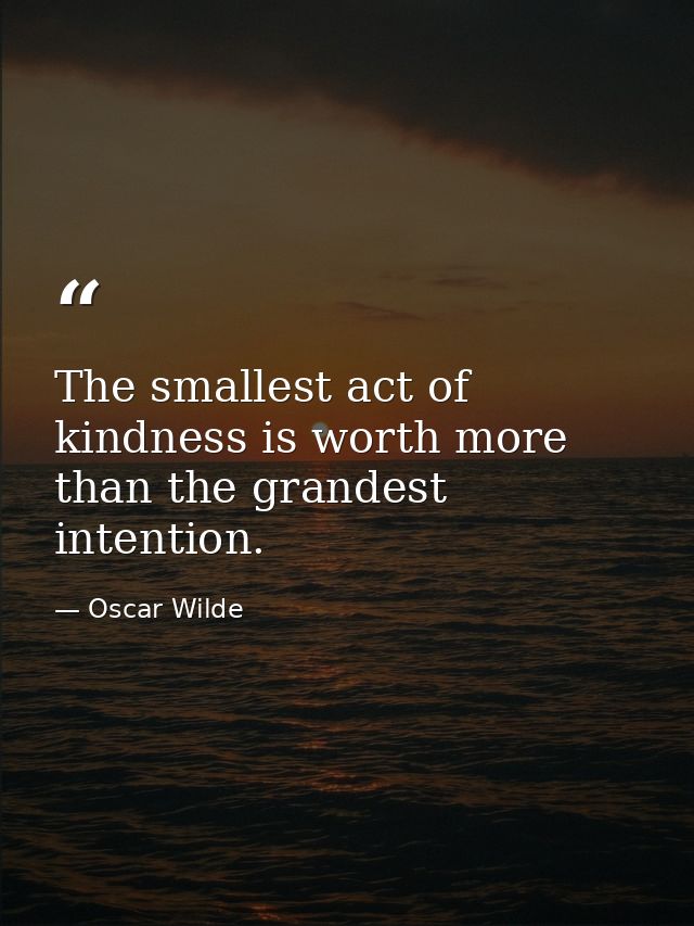 The smallest act of kindness is worth more than the grandest intention. — Oscar Wilde