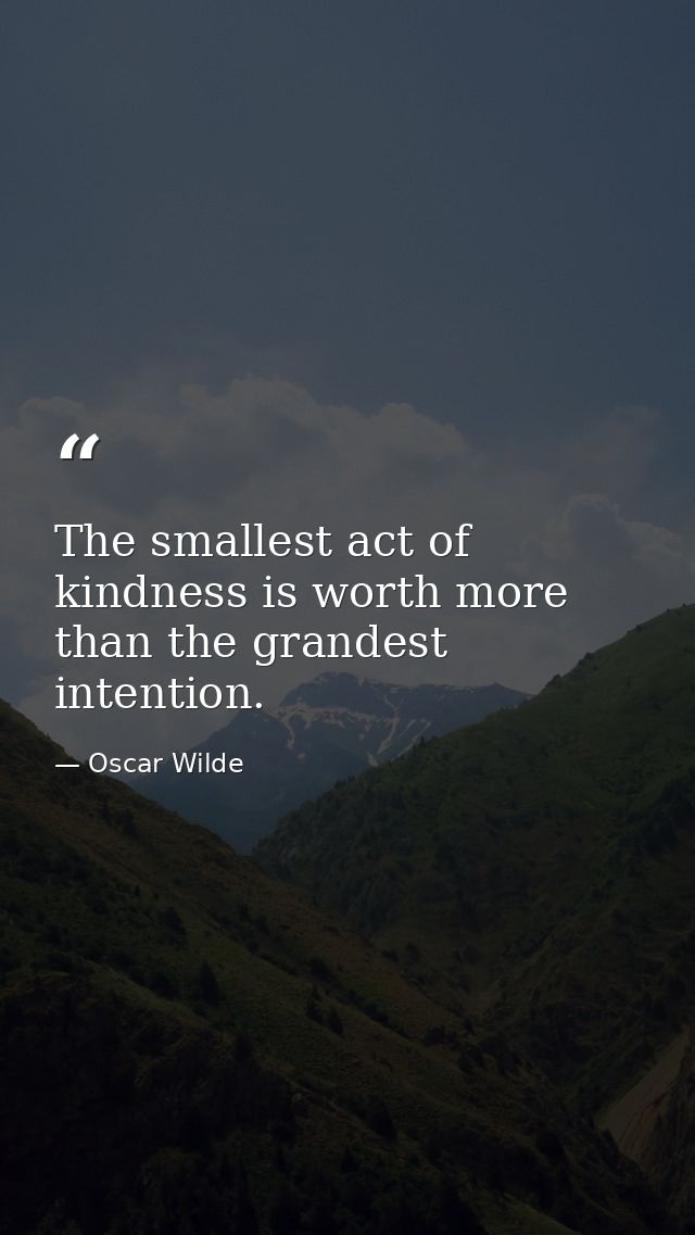 The smallest act of kindness is worth more than the grandest intention. — Oscar Wilde
