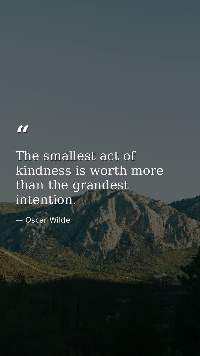 The smallest act of kindness is worth more than the grandest intention. — Oscar Wilde