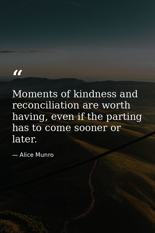Moments of kindness and reconciliation are worth having, even if the parting has to come sooner or later. — Alice Munro