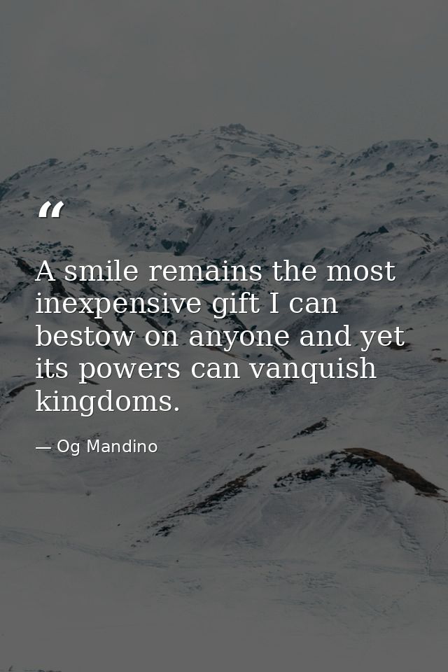 A smile remains the most inexpensive gift I can bestow on anyone and yet its powers can vanquish kingdoms. — Og Mandino