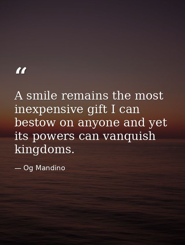 A smile remains the most inexpensive gift I can bestow on anyone and yet its powers can vanquish kingdoms. — Og Mandino