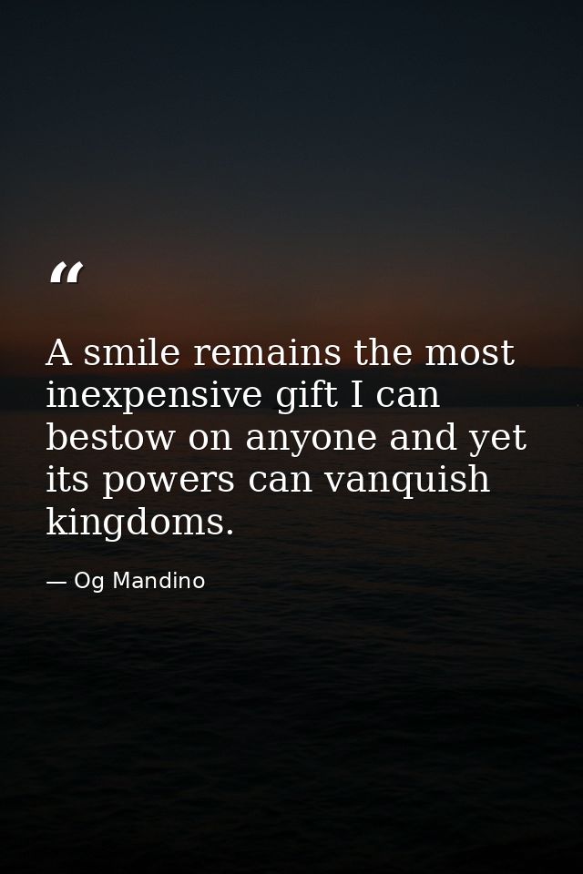 A smile remains the most inexpensive gift I can bestow on anyone and yet its powers can vanquish kingdoms. — Og Mandino