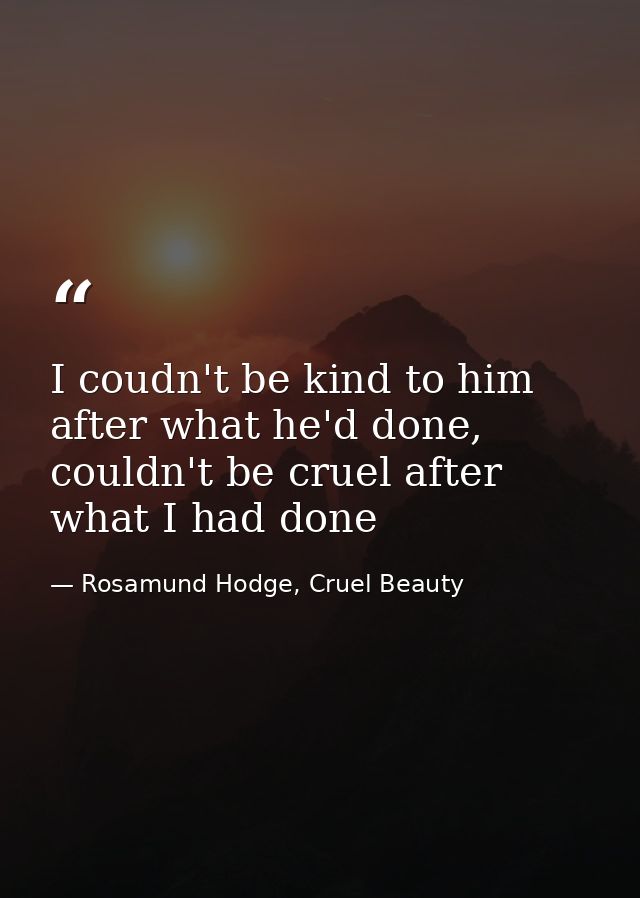 I coudn't be kind to him after what he'd done, couldn't be cruel after what I had done — Rosamund Hodge, Cruel Beauty