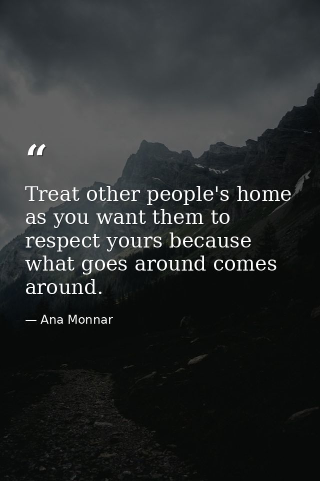 Treat other people's home as you want them to respect yours because what goes around comes around. — Ana Monnar