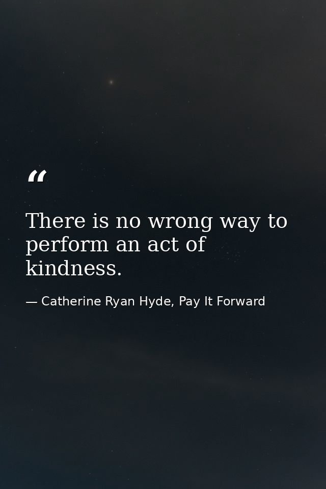 There is no wrong way to perform an act of kindness. — Catherine Ryan Hyde, Pay It Forward