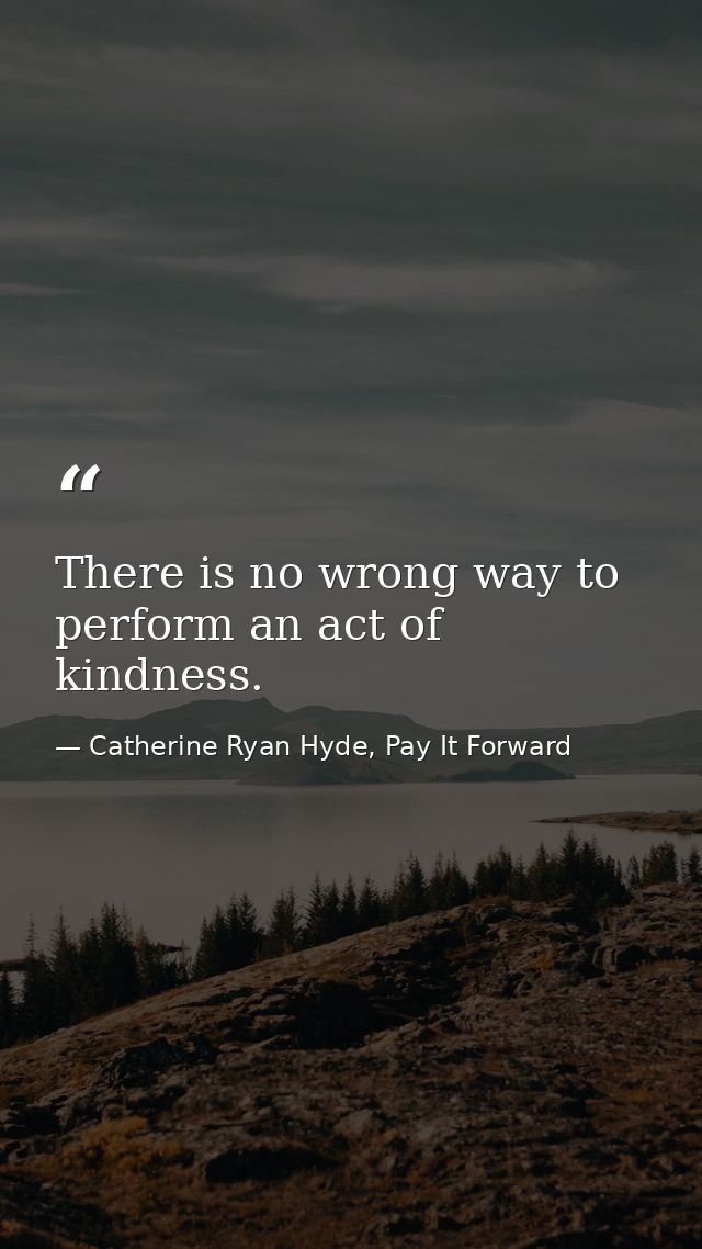 There is no wrong way to perform an act of kindness. — Catherine Ryan Hyde, Pay It Forward