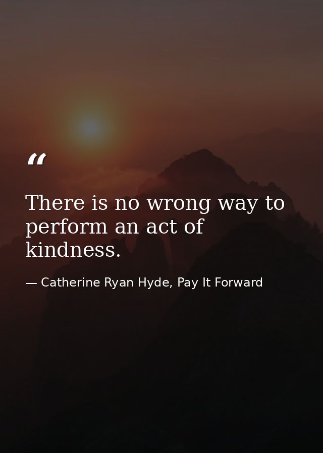 There is no wrong way to perform an act of kindness. — Catherine Ryan Hyde, Pay It Forward