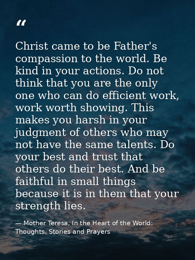 Christ came to be Father's compassion to the world. Be kind in your actions. Do not think that you are the only one who  — Mother Teresa, In the Heart of the World: Thoughts, Stories and Prayers