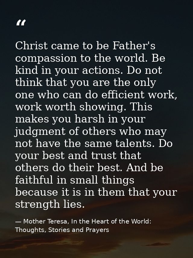 Christ came to be Father's compassion to the world. Be kind in your actions. Do not think that you are the only one who  — Mother Teresa, In the Heart of the World: Thoughts, Stories and Prayers