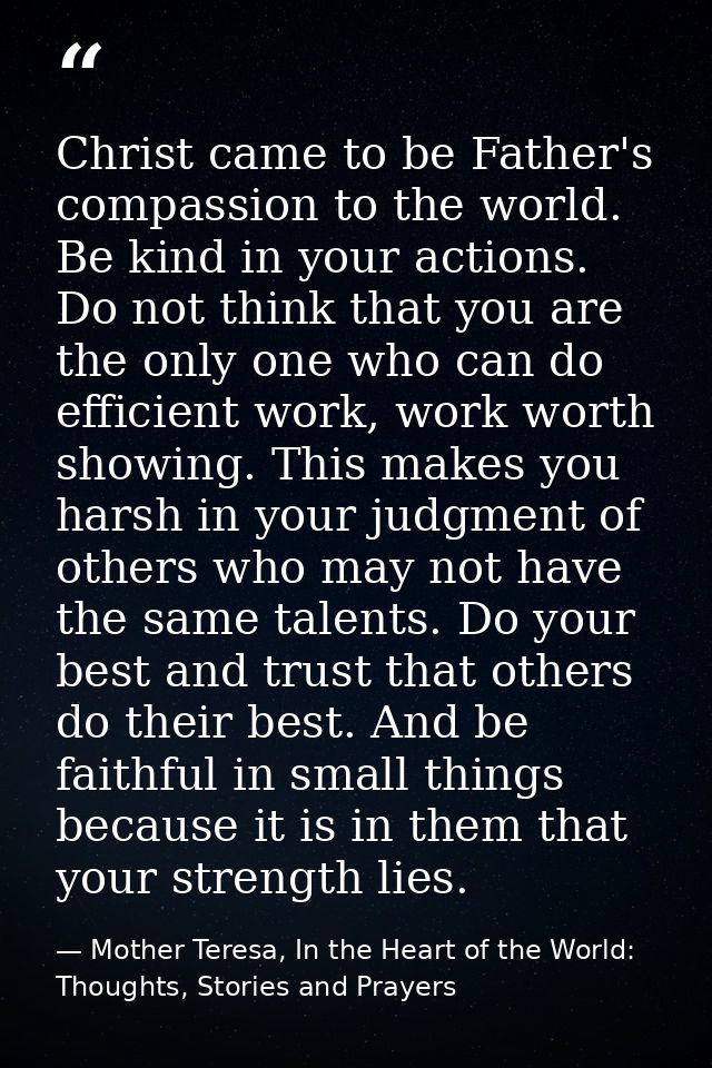 Christ came to be Father's compassion to the world. Be kind in your actions. Do not think that you are the only one who  — Mother Teresa, In the Heart of the World: Thoughts, Stories and Prayers