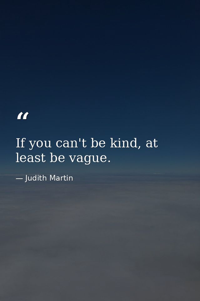 If you can't be kind, at least be vague. — Judith Martin