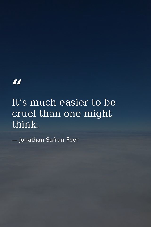 It’s much easier to be cruel than one might think. — Jonathan Safran Foer