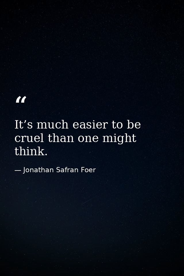 It’s much easier to be cruel than one might think. — Jonathan Safran Foer