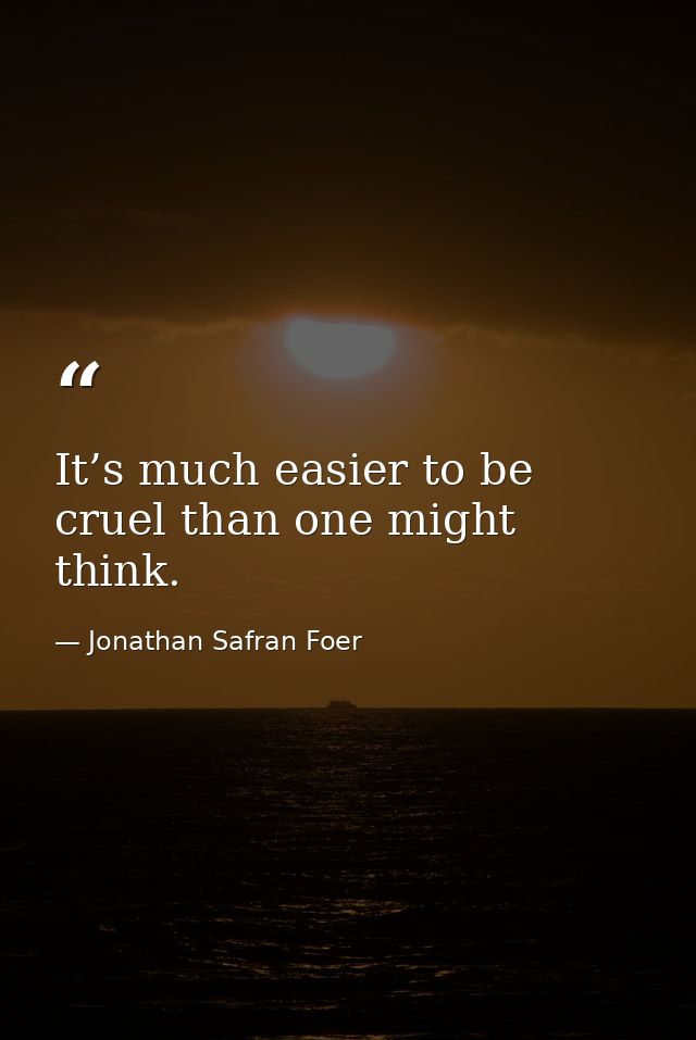 It’s much easier to be cruel than one might think. — Jonathan Safran Foer