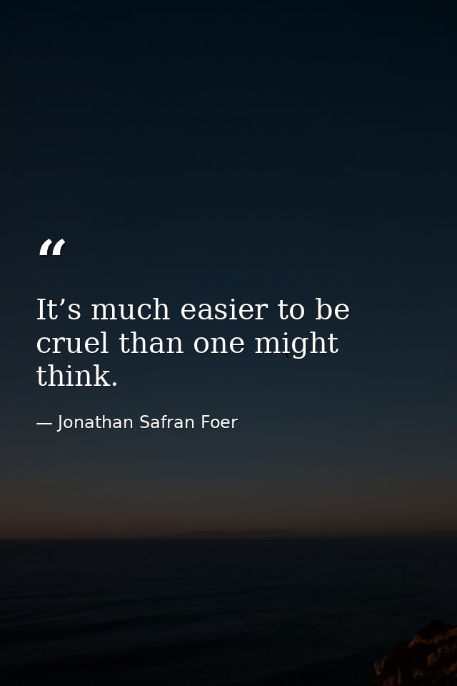 It’s much easier to be cruel than one might think. — Jonathan Safran Foer