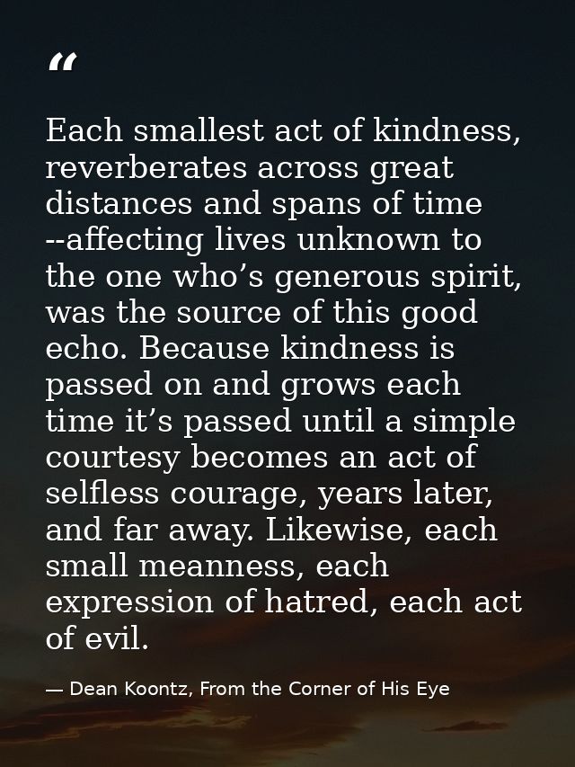 Each smallest act of kindness, reverberates across great distances and spans of time --affecting lives unknown to the on — Dean Koontz, From the Corner of His Eye