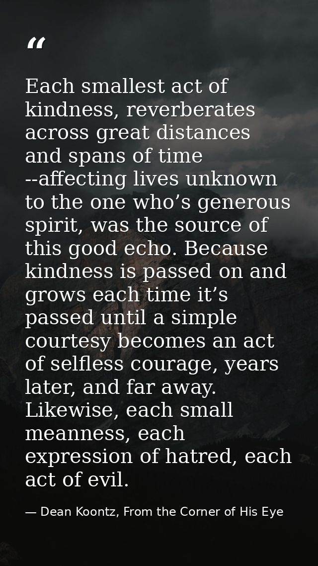 Each smallest act of kindness, reverberates across great distances and spans of time --affecting lives unknown to the on — Dean Koontz, From the Corner of His Eye