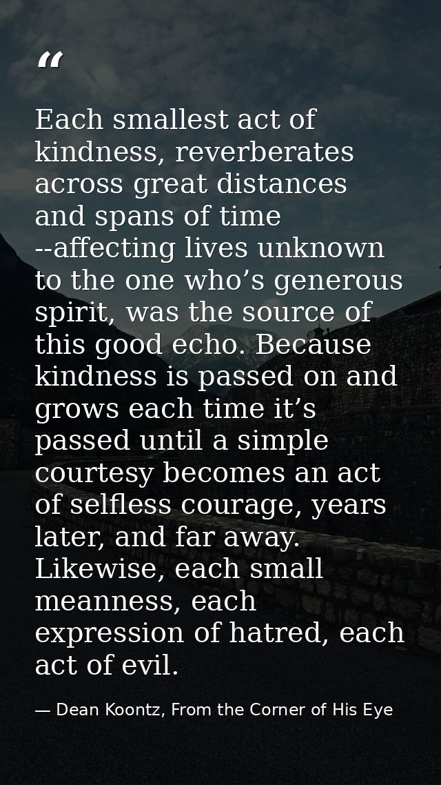 Each smallest act of kindness, reverberates across great distances and spans of time --affecting lives unknown to the on — Dean Koontz, From the Corner of His Eye