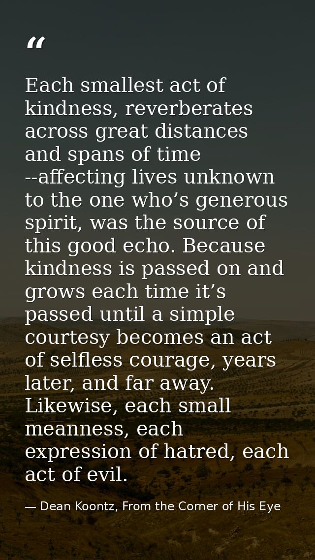 Each smallest act of kindness, reverberates across great distances and spans of time --affecting lives unknown to the on — Dean Koontz, From the Corner of His Eye