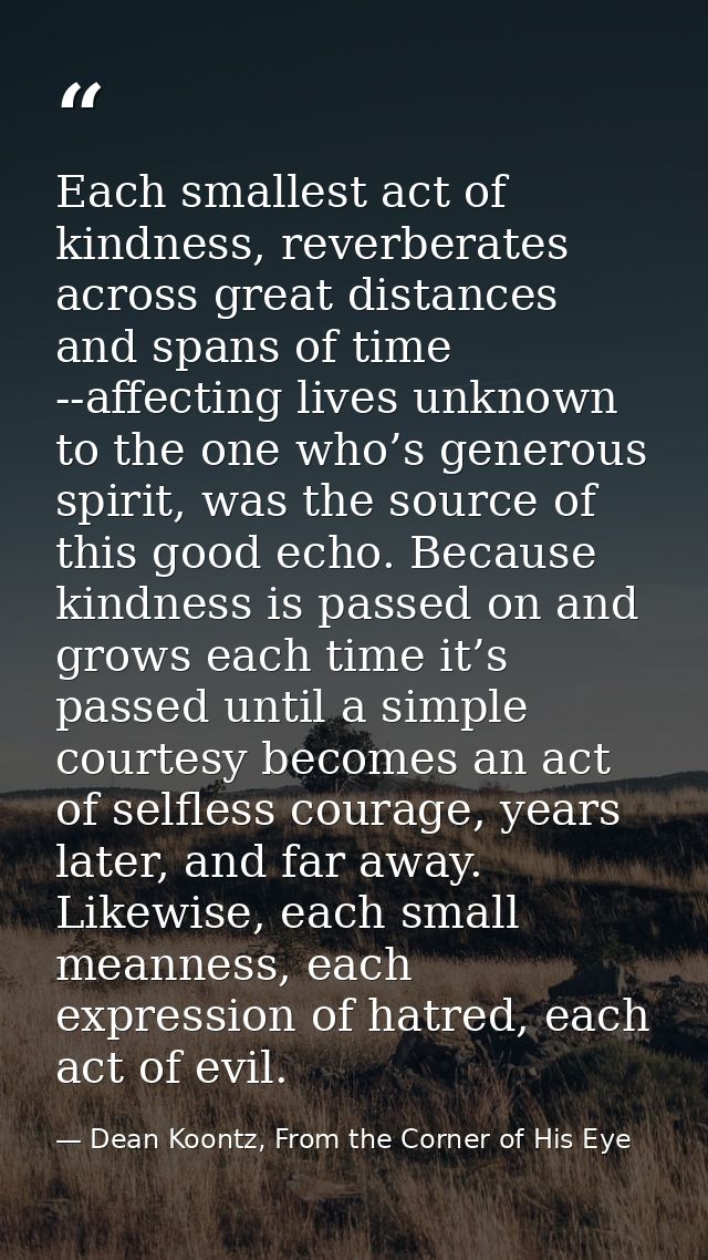 Each smallest act of kindness, reverberates across great distances and spans of time --affecting lives unknown to the on — Dean Koontz, From the Corner of His Eye