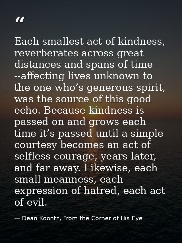 Each smallest act of kindness, reverberates across great distances and spans of time --affecting lives unknown to the on — Dean Koontz, From the Corner of His Eye