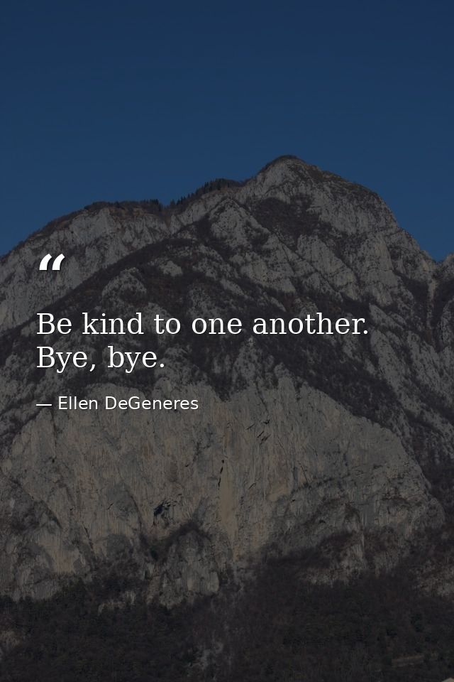 Be kind to one another. Bye, bye. — Ellen DeGeneres