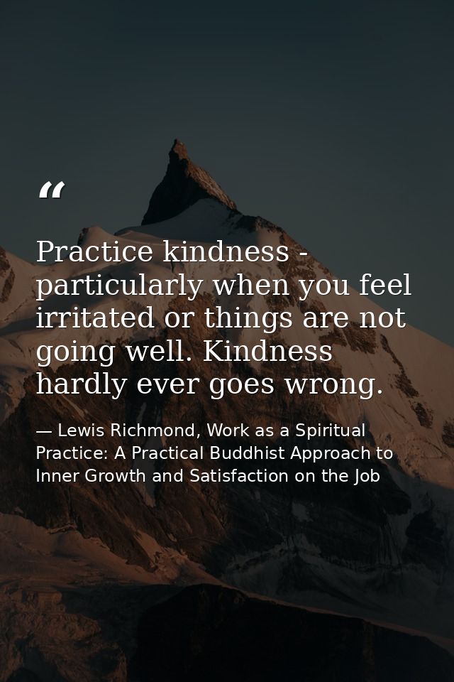 Practice kindness - particularly when you feel irritated or things are not going well. Kindness hardly ever goes wrong. — Lewis Richmond, Work as a Spiritual Practice: A Practical Buddhist Approach to Inner Growth and Satisfaction on the Job
