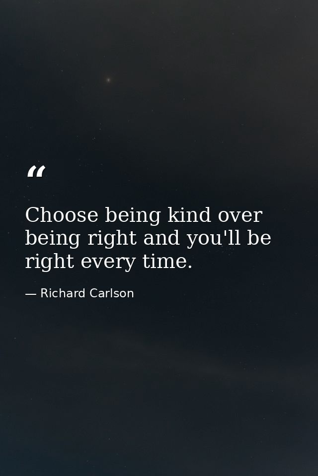 Choose being kind over being right and you'll be right every time. — Richard Carlson