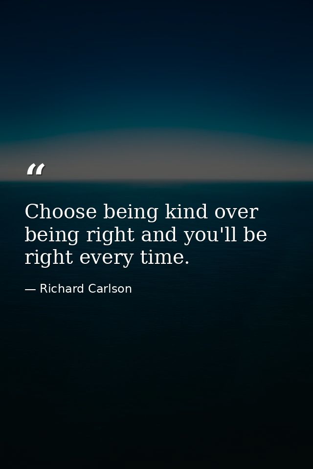 Choose being kind over being right and you'll be right every time. — Richard Carlson