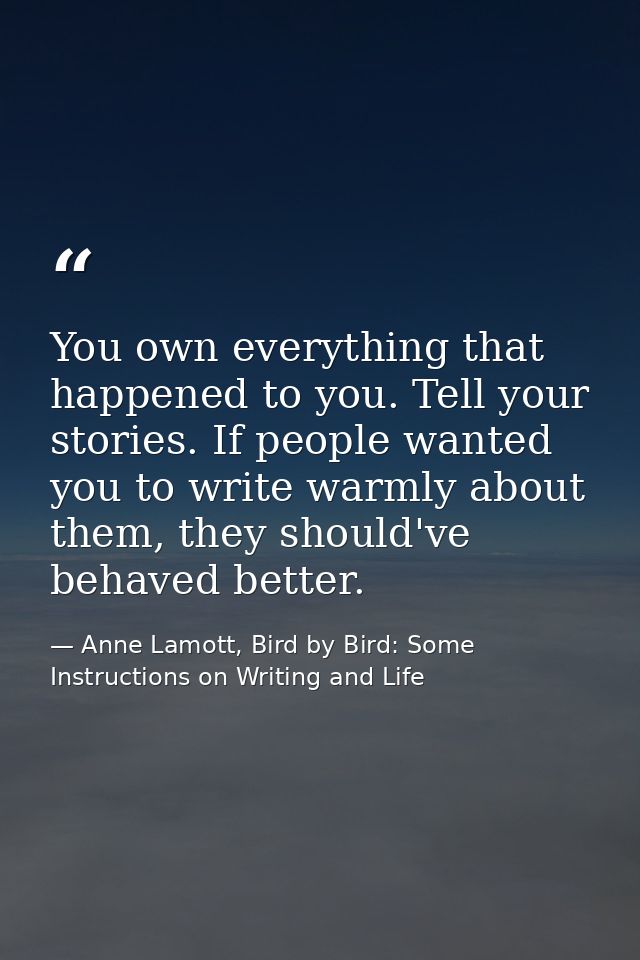 You own everything that happened to you. Tell your stories. If people wanted you to write warmly about them, they should — Anne Lamott, Bird by Bird: Some Instructions on Writing and Life
