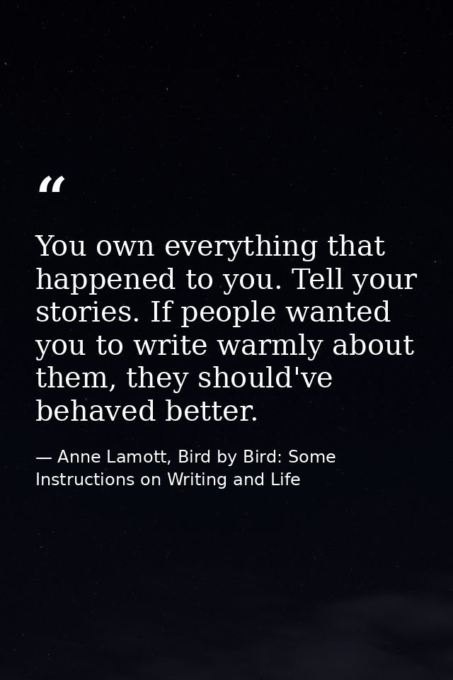 You own everything that happened to you. Tell your stories. If people wanted you to write warmly about them, they should — Anne Lamott, Bird by Bird: Some Instructions on Writing and Life
