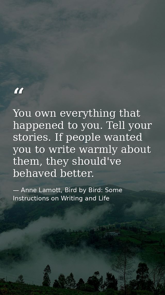 You own everything that happened to you. Tell your stories. If people wanted you to write warmly about them, they should — Anne Lamott, Bird by Bird: Some Instructions on Writing and Life