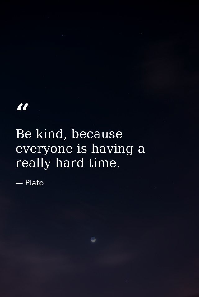 Be kind, because everyone is having a really hard time. — Plato