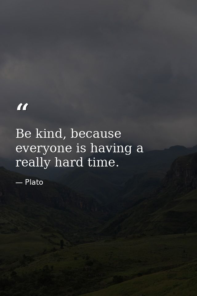 Be kind, because everyone is having a really hard time. — Plato