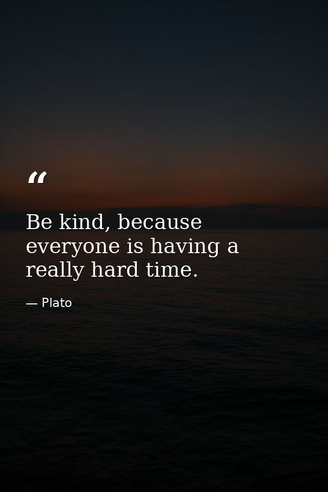 Be kind, because everyone is having a really hard time. — Plato