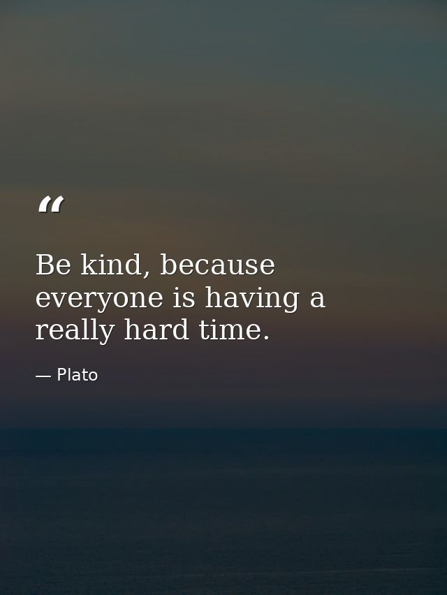 Be kind, because everyone is having a really hard time. — Plato