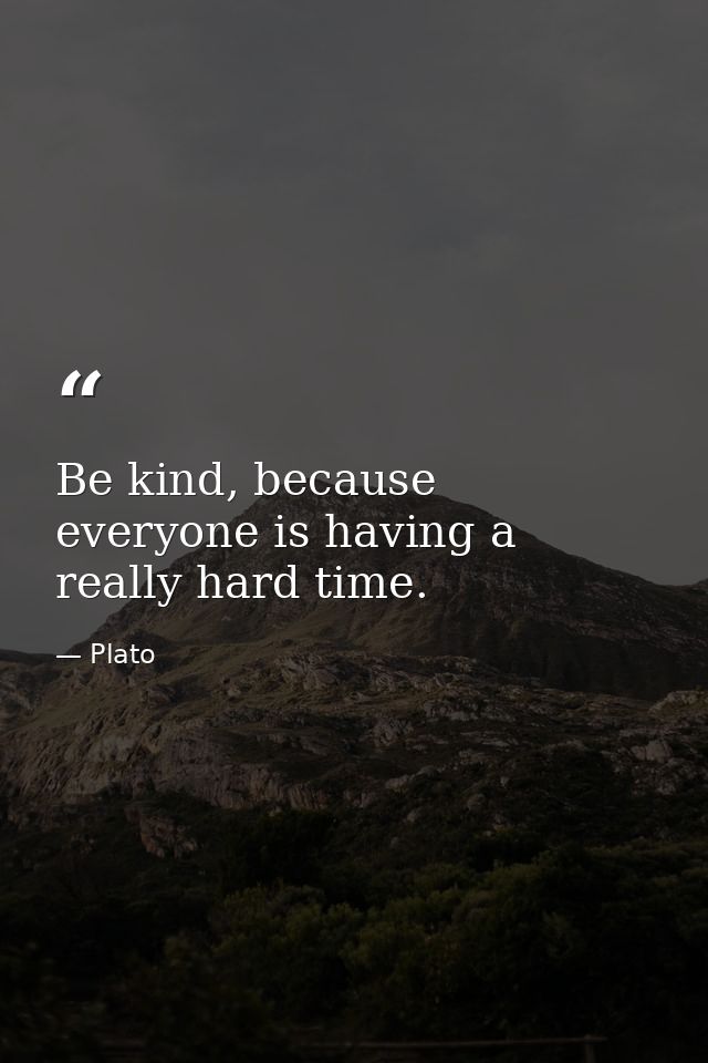Be kind, because everyone is having a really hard time. — Plato