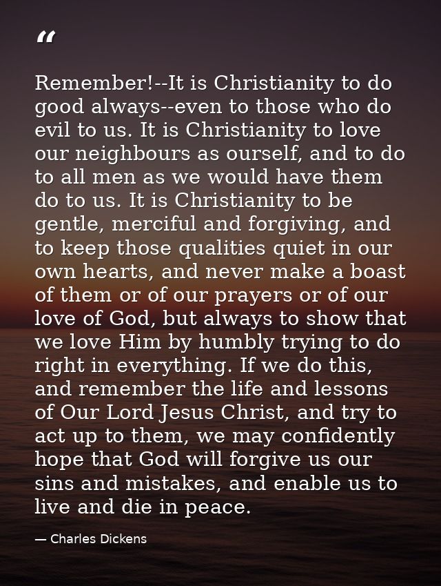 Remember!--It is Christianity to do good always--even to those who do evil to us. It is Christianity to love our neighbo — Charles Dickens