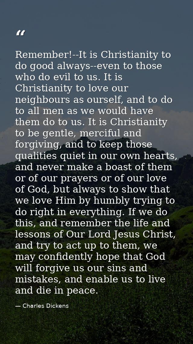 Remember!--It is Christianity to do good always--even to those who do evil to us. It is Christianity to love our neighbo — Charles Dickens
