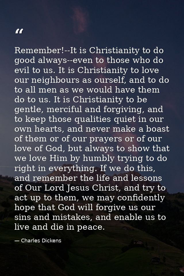 Remember!--It is Christianity to do good always--even to those who do evil to us. It is Christianity to love our neighbo — Charles Dickens
