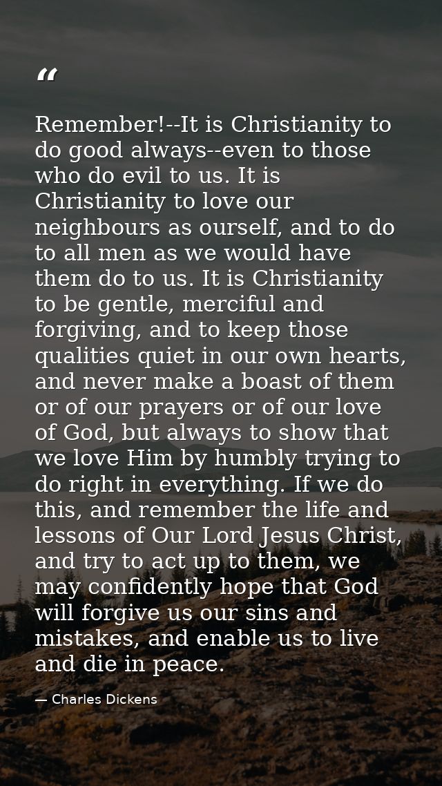 Remember!--It is Christianity to do good always--even to those who do evil to us. It is Christianity to love our neighbo — Charles Dickens
