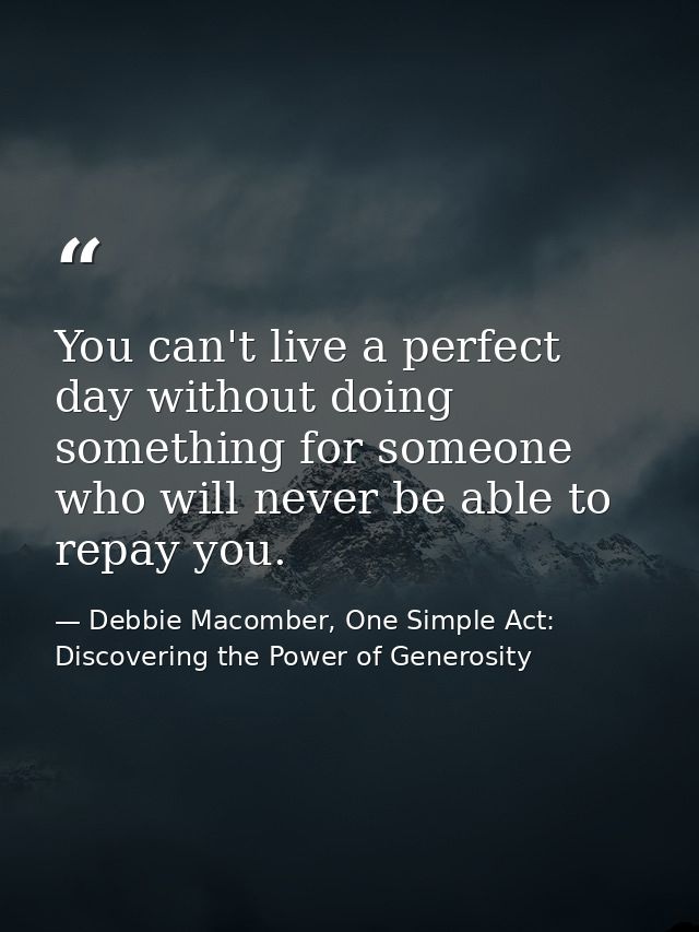 You can't live a perfect day without doing something for someone who will never be able to repay you. — Debbie Macomber, One Simple Act: Discovering the Power of Generosity